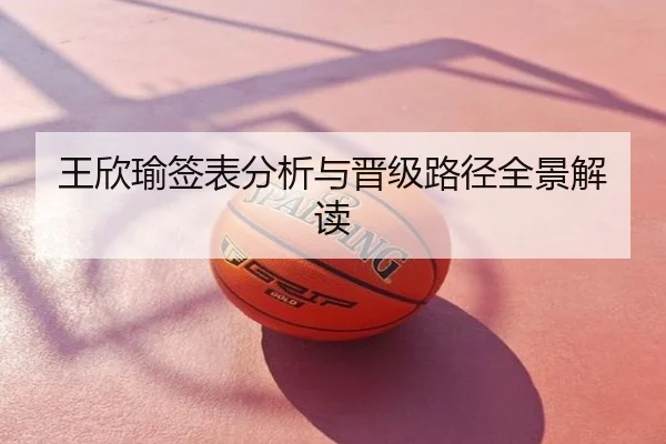 王欣瑜签表分析与晋级路径全景解读