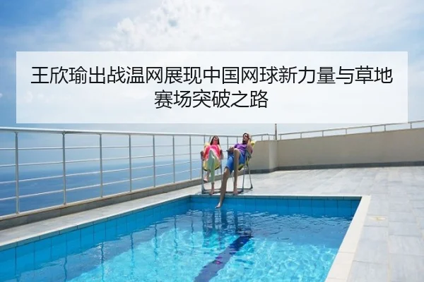 王欣瑜出战温网展现中国网球新力量与草地赛场突破之路