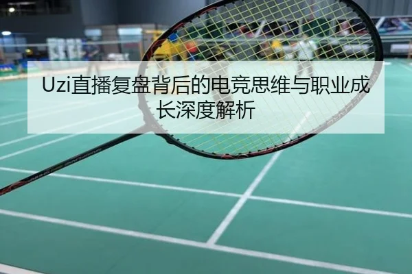Uzi直播复盘背后的电竞思维与职业成长深度解析