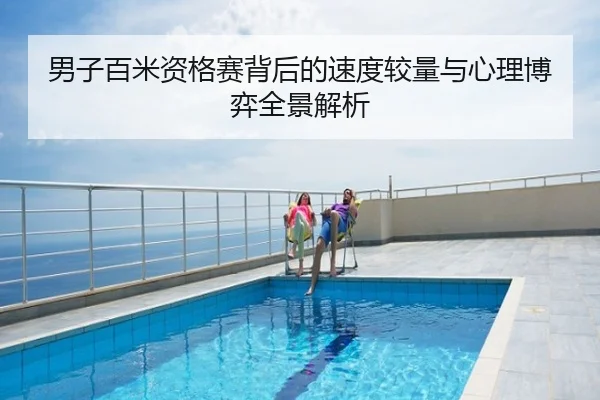 男子百米资格赛背后的速度较量与心理博弈全景解析