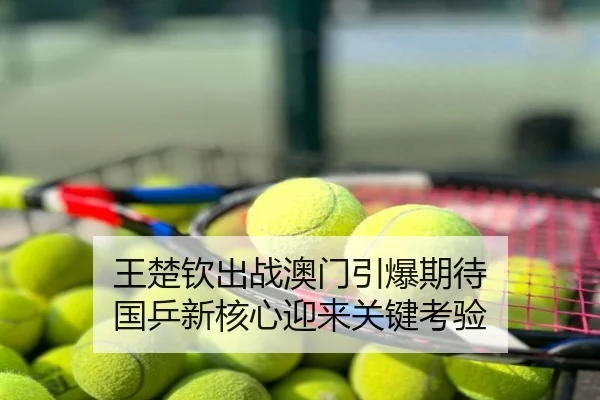 王楚钦出战澳门引爆期待 国乒新核心迎来关键考验