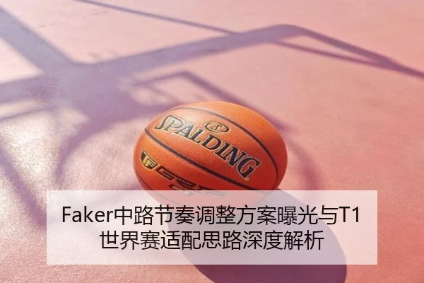 Faker中路节奏调整方案曝光与T1世界赛适配思路深度解析