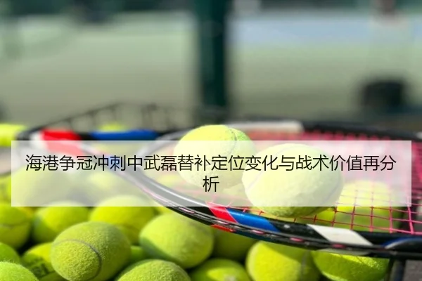 海港争冠冲刺中武磊替补定位变化与战术价值再分析