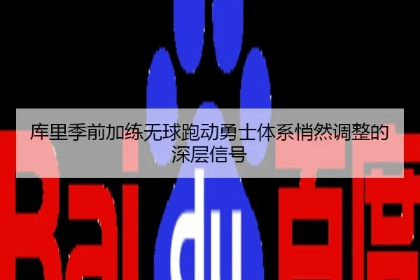 库里季前加练无球跑动勇士体系悄然调整的深层信号
