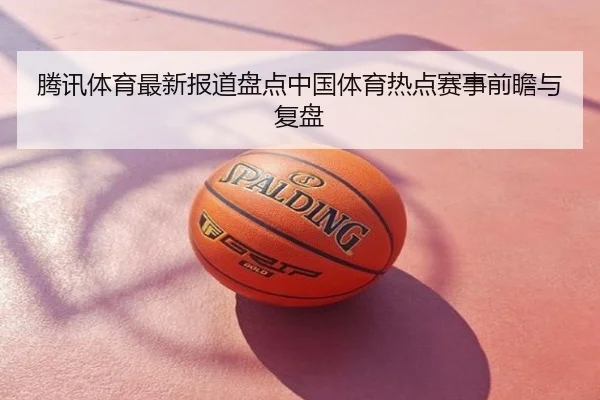 腾讯体育最新报道盘点中国体育热点赛事前瞻与复盘